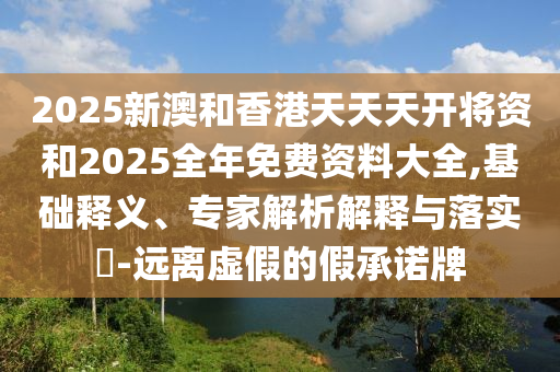 2025新澳和香港天天天開將資和2025全年免費資料大全,基礎釋義、專家解析解釋與落實?-遠離虛假的假承諾牌